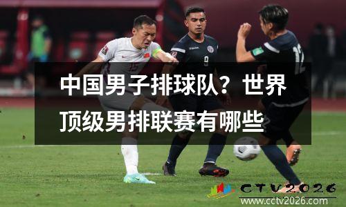 中国男子排球队？世界顶级男排联赛有哪些