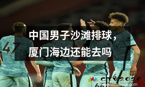 中国男子沙滩排球，厦门海边还能去吗