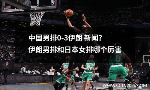 中国男排0-3伊朗 新闻？伊朗男排和日本女排哪个厉害