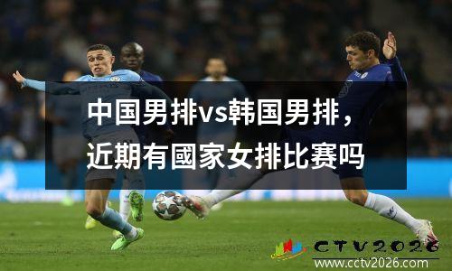 中国男排vs韩国男排，近期有國家女排比赛吗
