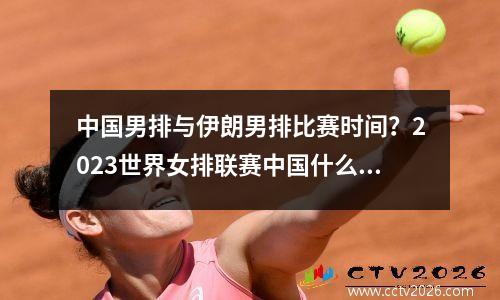 中国男排与伊朗男排比赛时间？2023世界女排联赛中国什么时候对泰国