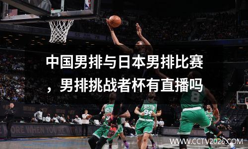 中国男排与日本男排比赛，男排挑战者杯有直播吗