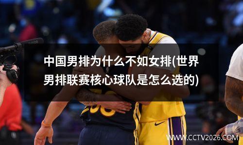 中国男排为什么不如女排(世界男排联赛核心球队是怎么选的)