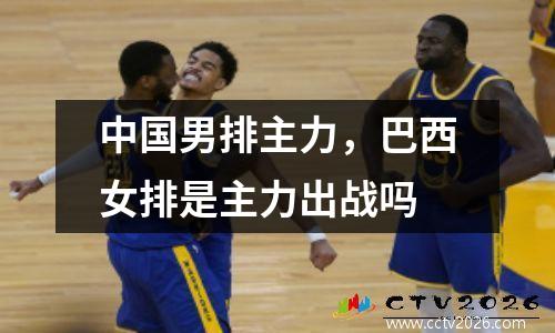 中国男排主力，巴西女排是主力出战吗