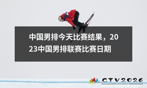 中国男排今天比赛结果，2023中国男排联赛比赛日期