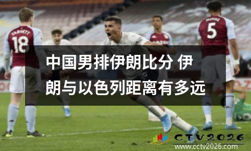 中国男排伊朗比分 伊朗与以色列距离有多远