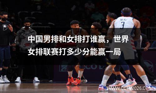 中国男排和女排打谁赢，世界女排联赛打多少分能赢一局