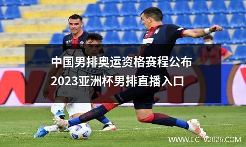 中国男排奥运资格赛程公布 2023亚洲杯男排直播入口