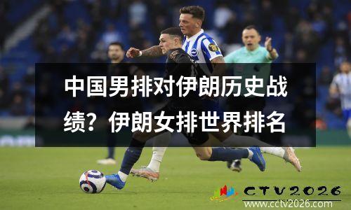 中国男排对伊朗历史战绩？伊朗女排世界排名