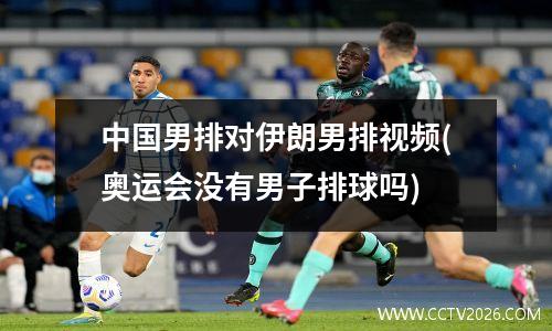 中国男排对伊朗男排视频(奥运会没有男子排球吗)