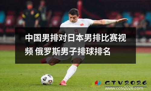 中国男排对日本男排比赛视频 俄罗斯男子排球排名
