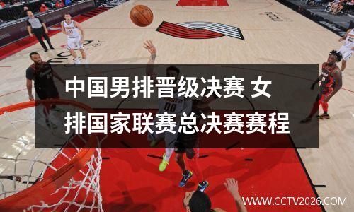 中国男排晋级决赛 女排国家联赛总决赛赛程