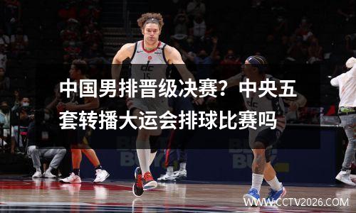 中国男排晋级决赛？中央五套转播大运会排球比赛吗