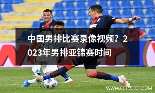 中国男排比赛录像视频？2023年男排亚锦赛时间