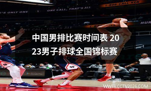 中国男排比赛时间表 2023男子排球全国锦标赛