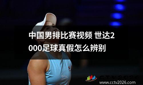 中国男排比赛视频 世达2000足球真假怎么辨别