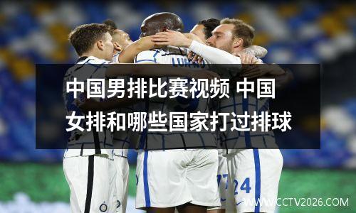 中国男排比赛视频 中国女排和哪些国家打过排球