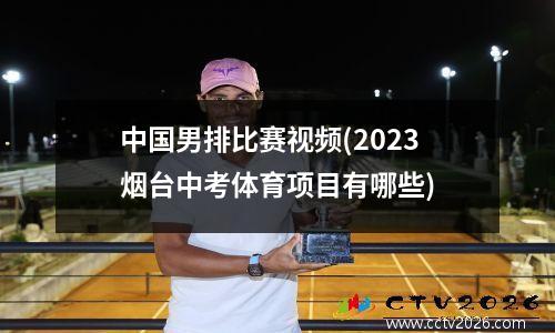 中国男排比赛视频(2023烟台中考体育项目有哪些)