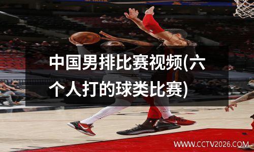 中国男排比赛视频(六个人打的球类比赛)