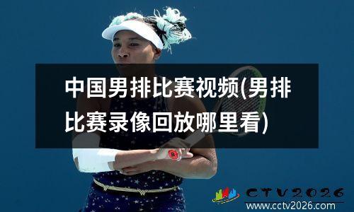中国男排比赛视频(男排比赛录像回放哪里看)
