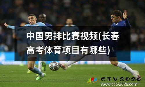 中国男排比赛视频(长春高考体育项目有哪些)