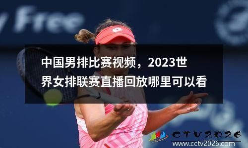 中国男排比赛视频，2023世界女排联赛直播回放哪里可以看