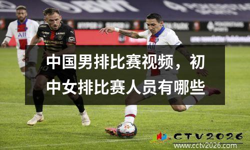 中国男排比赛视频，初中女排比赛人员有哪些