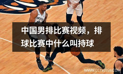 中国男排比赛视频，排球比赛中什么叫持球