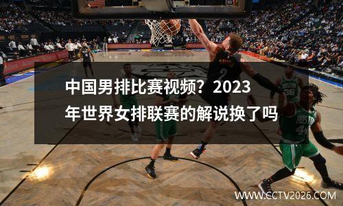 中国男排比赛视频？2023年世界女排联赛的解说换了吗