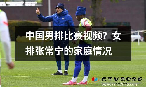 中国男排比赛视频？女排张常宁的家庭情况