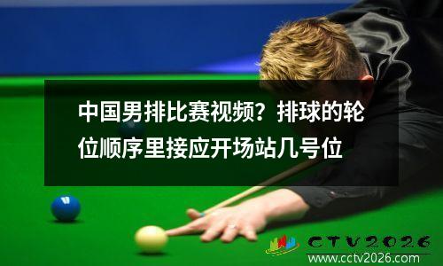 中国男排比赛视频？排球的轮位顺序里接应开场站几号位