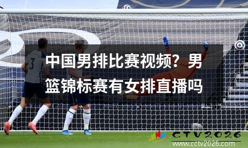 中国男排比赛视频？男篮锦标赛有女排直播吗