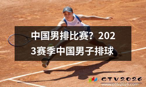 中国男排比赛？2023赛季中国男子排球