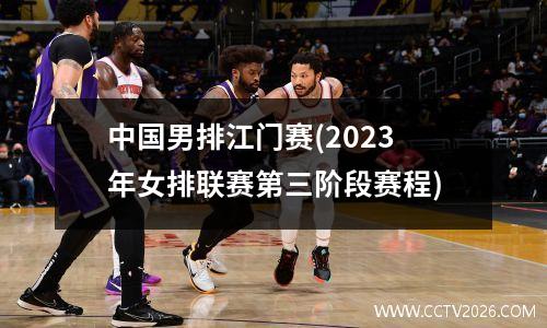 中国男排江门赛(2023年女排联赛第三阶段赛程)