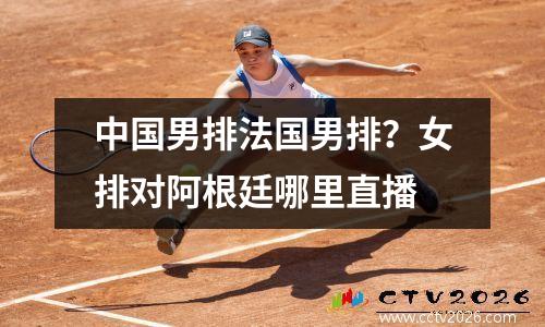 中国男排法国男排？女排对阿根廷哪里直播