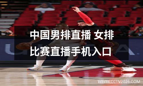 中国男排直播 女排比赛直播手机入口