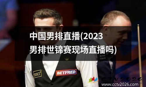 中国男排直播(2023男排世锦赛现场直播吗)