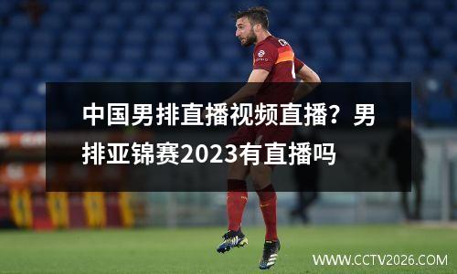 中国男排直播视频直播？男排亚锦赛2023有直播吗