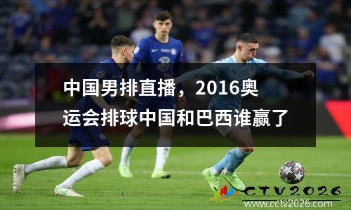 中国男排直播，2016奥运会排球中国和巴西谁赢了