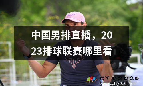 中国男排直播，2023排球联赛哪里看