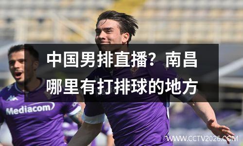 中国男排直播？南昌哪里有打排球的地方