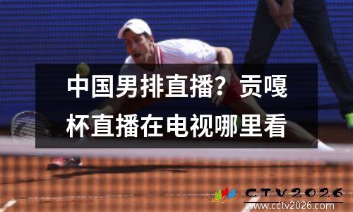 中国男排直播？贡嘎杯直播在电视哪里看