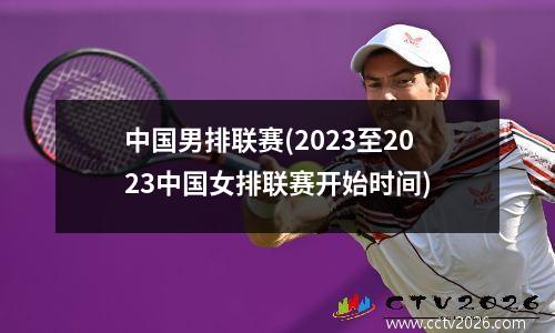 中国男排联赛(2023至2023中国女排联赛开始时间)