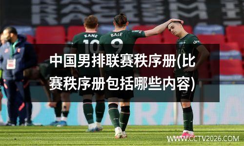 中国男排联赛秩序册(比赛秩序册包括哪些内容)
