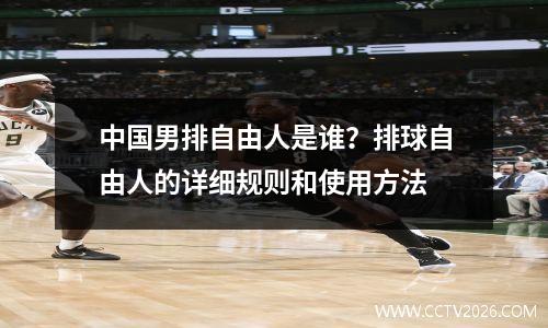 中国男排自由人是谁？排球自由人的详细规则和使用方法