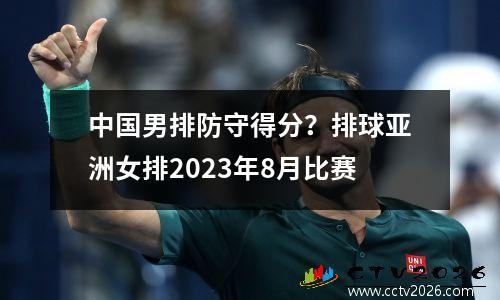 中国男排防守得分？排球亚洲女排2023年8月比赛
