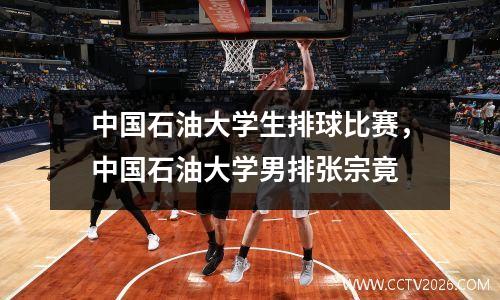 中国石油大学生排球比赛，中国石油大学男排张宗竟