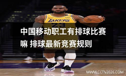 中国移动职工有排球比赛嘛 排球最新竞赛规则