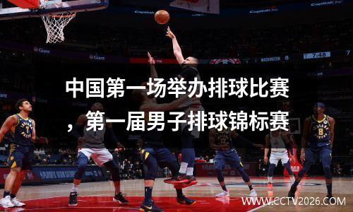 中国第一场举办排球比赛，第一届男子排球锦标赛