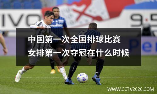 中国第一次全国排球比赛 女排第一次夺冠在什么时候